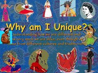 Why am I Unique? Understanding how we are different and  how very much we are alike; even though we  come from different cultures and traditions!!! 