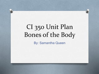 CI 350 Unit Plan
Bones of the Body
By: Samantha Queen
 