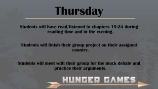 Thursday
Students will have read/listened to chapters 19-24 during
reading time and in the evening.
Students will finish their group project on their assigned
country.
Students will meet with their group for the mock debate and
practice their arguments.

 