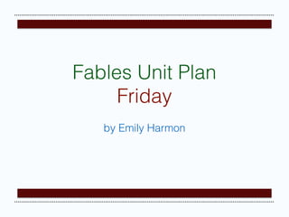 by Emily Harmon
Fables Unit Plan
Friday
 