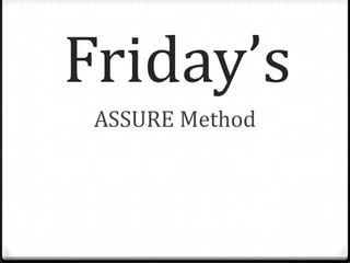 Friday’s
ASSURE Method

 