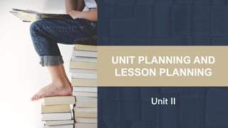 UNIT PLANNING AND
LESSON PLANNING
UNIT PLANNING AND
LESSON PLANNING
Unit II
 