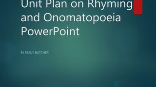 Unit Plan on Rhyming 
and Onomatopoeia 
PowerPoint 
BY EMILY BUTCHER 
 