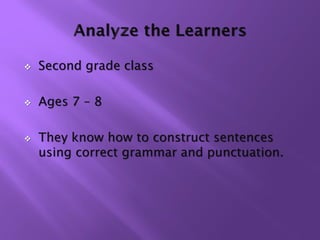    Second grade class

   Ages 7 – 8

   They know how to construct sentences
    using correct grammar and punctuation.
 