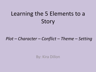 Learning the 5 Elements to a
Story
Plot – Character – Conflict – Theme – Setting

By: Kira Dillon

 