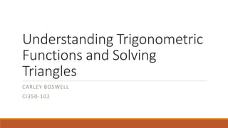 Understanding Trigonometric 
Functions and Solving 
Triangles 
CARLEY BOSWELL 
CI350-102 
 