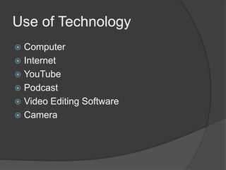 Use of Technology
 Computer
 Internet
 YouTube
 Podcast
 Video Editing Software
 Camera
 