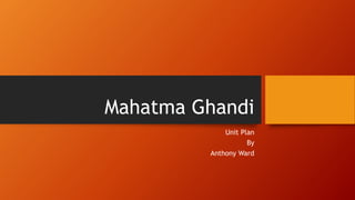 Mahatma Ghandi
Unit Plan
By
Anthony Ward
 