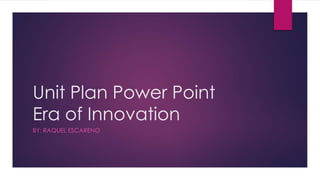 Unit Plan Power Point
Era of Innovation
BY: RAQUEL ESCARENO
 