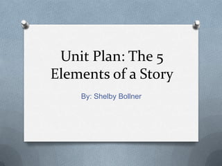 Unit Plan: The 5
Elements of a Story
By: Shelby Bollner
 