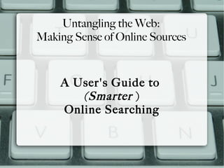 Untangling the Web:
Making Sense of Online Sources



    A User's Guide to
       (Smarter )
    Online Searching
 