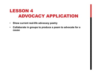 LESSON 4
ADVOCACY APPLICATION
•  Show current real-life advocacy poetry
•  Collaborate in groups to produce a poem to advocate for a
cause

 
