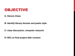 OBJECTIVE
A- Honors Class

B- Identify literary devises and poetic style

C- class discussion, computer research

D- 80% on final project after revision

 