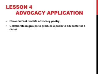 LESSON 4
ADVOCACY APPLICATION
• Show current real-life advocacy poetry

• Collaborate in groups to produce a poem to advocate for a
cause

 