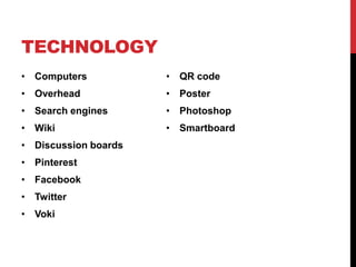TECHNOLOGY
• Computers

• QR code

• Overhead

• Poster

• Search engines

• Photoshop

• Wiki

• Smartboard

• Discussion boards
• Pinterest
• Facebook
• Twitter

• Voki

 