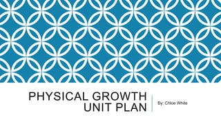 PHYSICAL GROWTH
UNIT PLAN

By: Chloe White

 