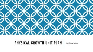 PHYSICAL GROWTH UNIT PLAN By: Chloe White
 