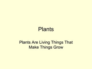 Plants

Plants Are Living Things That
     Make Things Grow
 