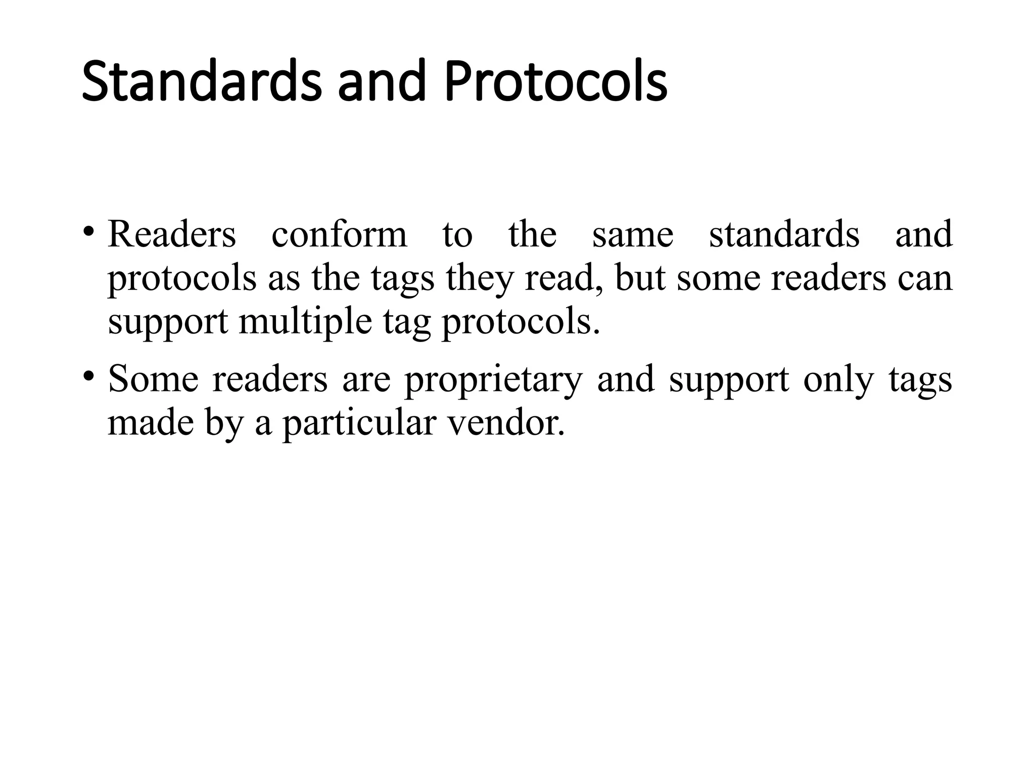 Standards and Protocols
• Readers conform to the same standards and
protocols as the tags they read, but some readers can
support multiple tag protocols.
• Some readers are proprietary and support only tags
made by a particular vendor.
 