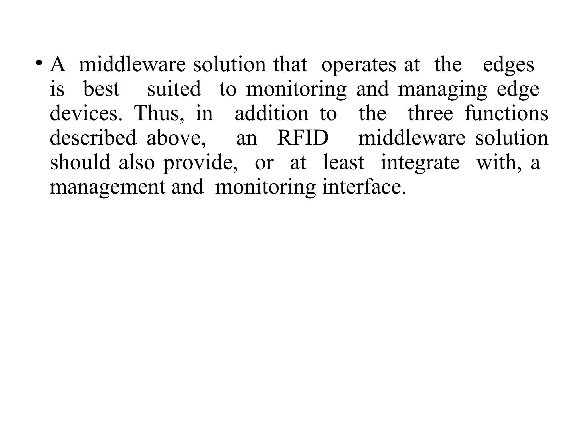 • A middleware solution that operates at the edges
is best suited to monitoring and managing edge
devices. Thus, in addition to the three functions
described above, an RFID middleware solution
should also provide, or at least integrate with, a
management and monitoring interface.
 