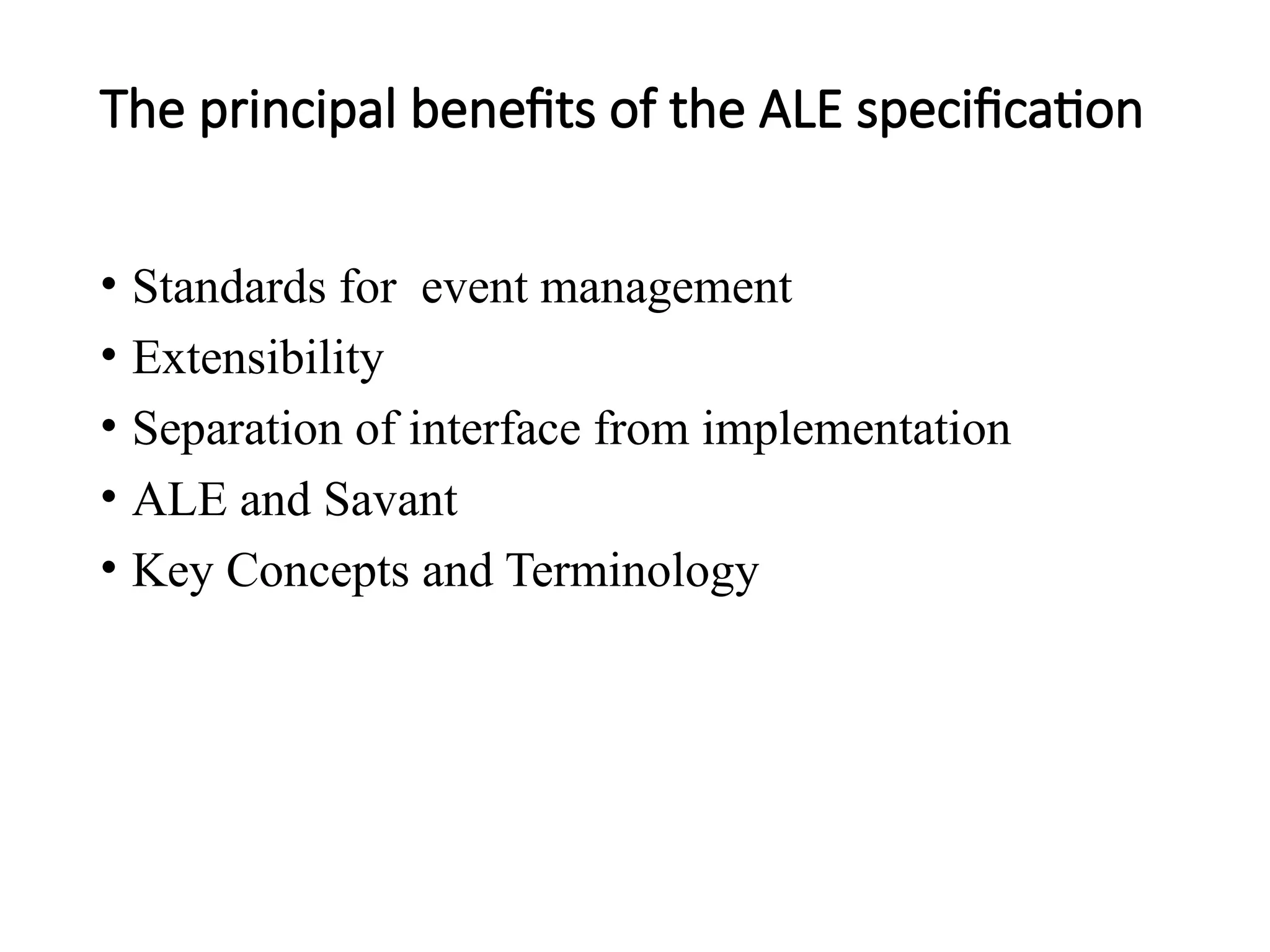 The principal benefits of the ALE specification
• Standards for event management
• Extensibility
• Separation of interface from implementation
• ALE and Savant
• Key Concepts and Terminology
 