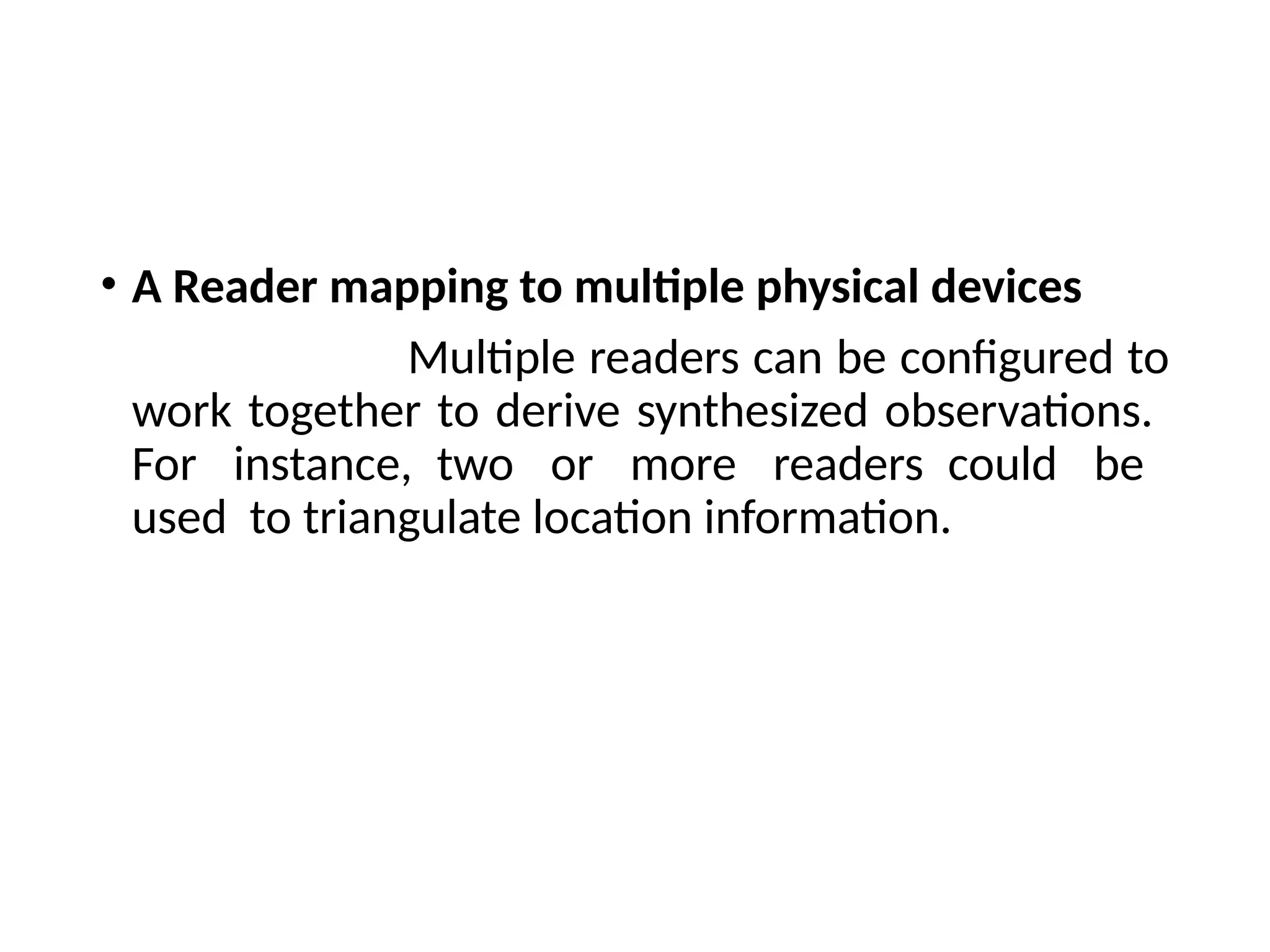 • A Reader mapping to multiple physical devices
Multiple readers can be configured to
work together to derive synthesized observations.
For instance, two or more readers could be
used to triangulate location information.
 