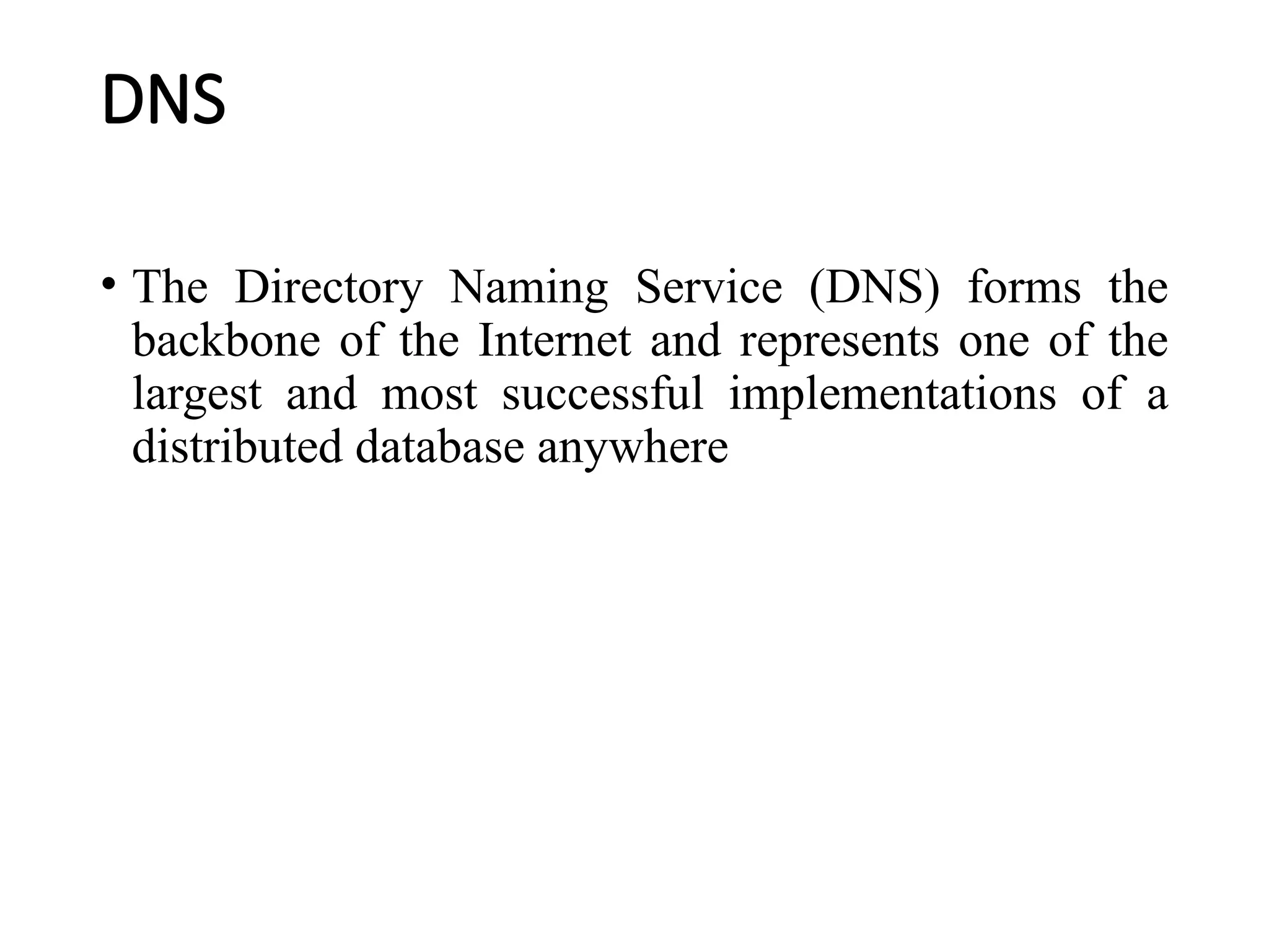 DNS
• The Directory Naming Service (DNS) forms the
backbone of the Internet and represents one of the
largest and most successful implementations of a
distributed database anywhere
 