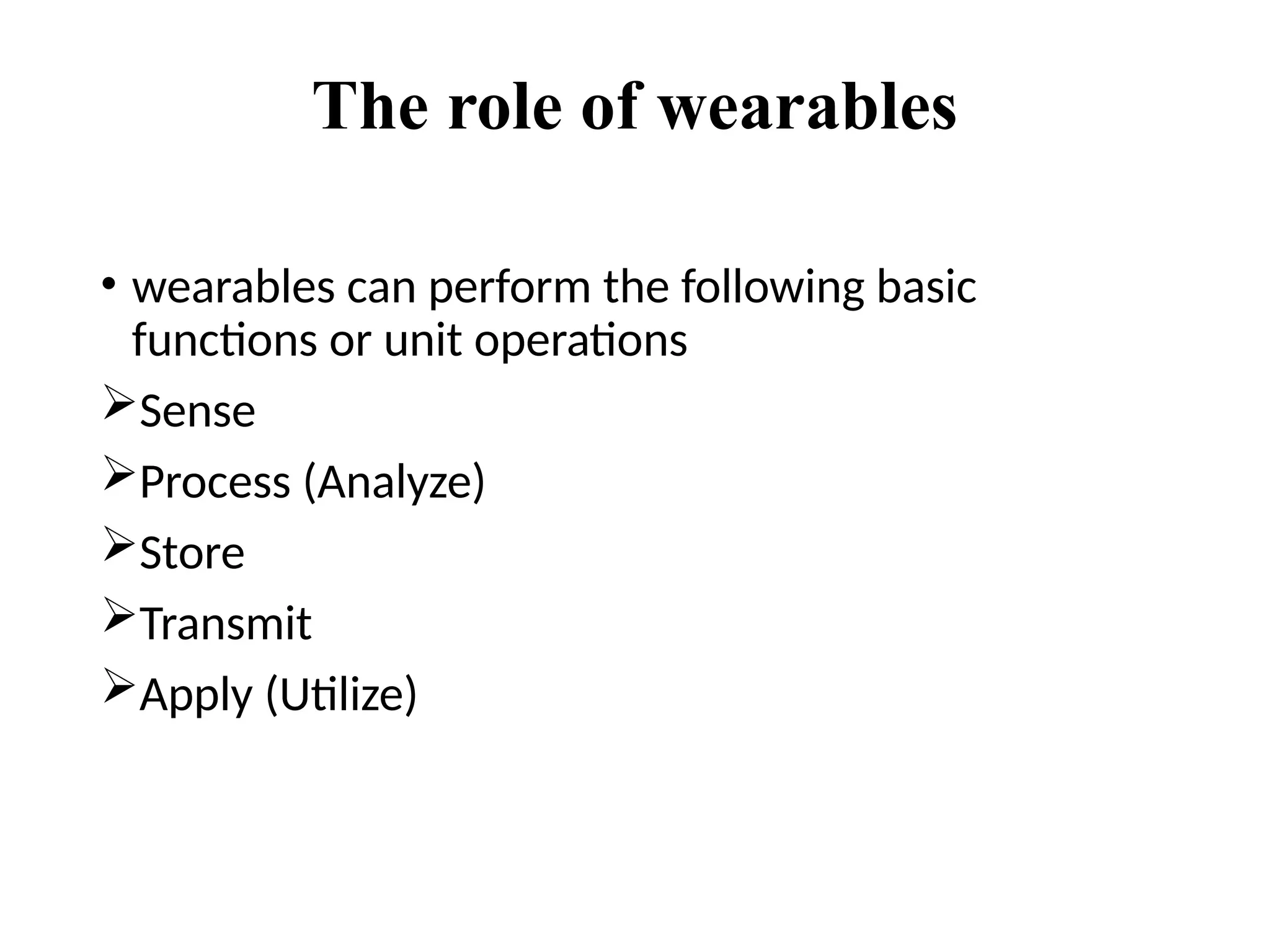 The role of wearables
• wearables can perform the following basic
functions or unit operations
Sense
Process (Analyze)
Store
Transmit
Apply (Utilize)
 