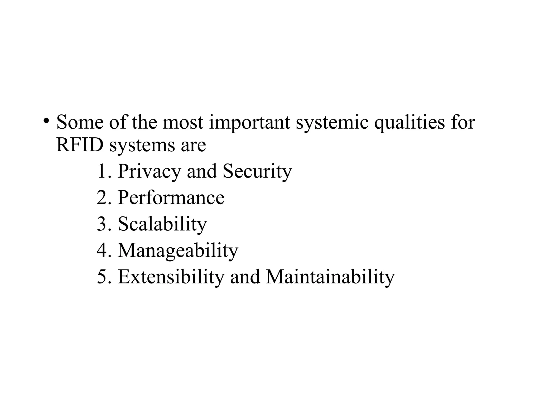 • Some of the most important systemic qualities for
RFID systems are
1. Privacy and Security
2. Performance
3. Scalability
4. Manageability
5. Extensibility and Maintainability
 