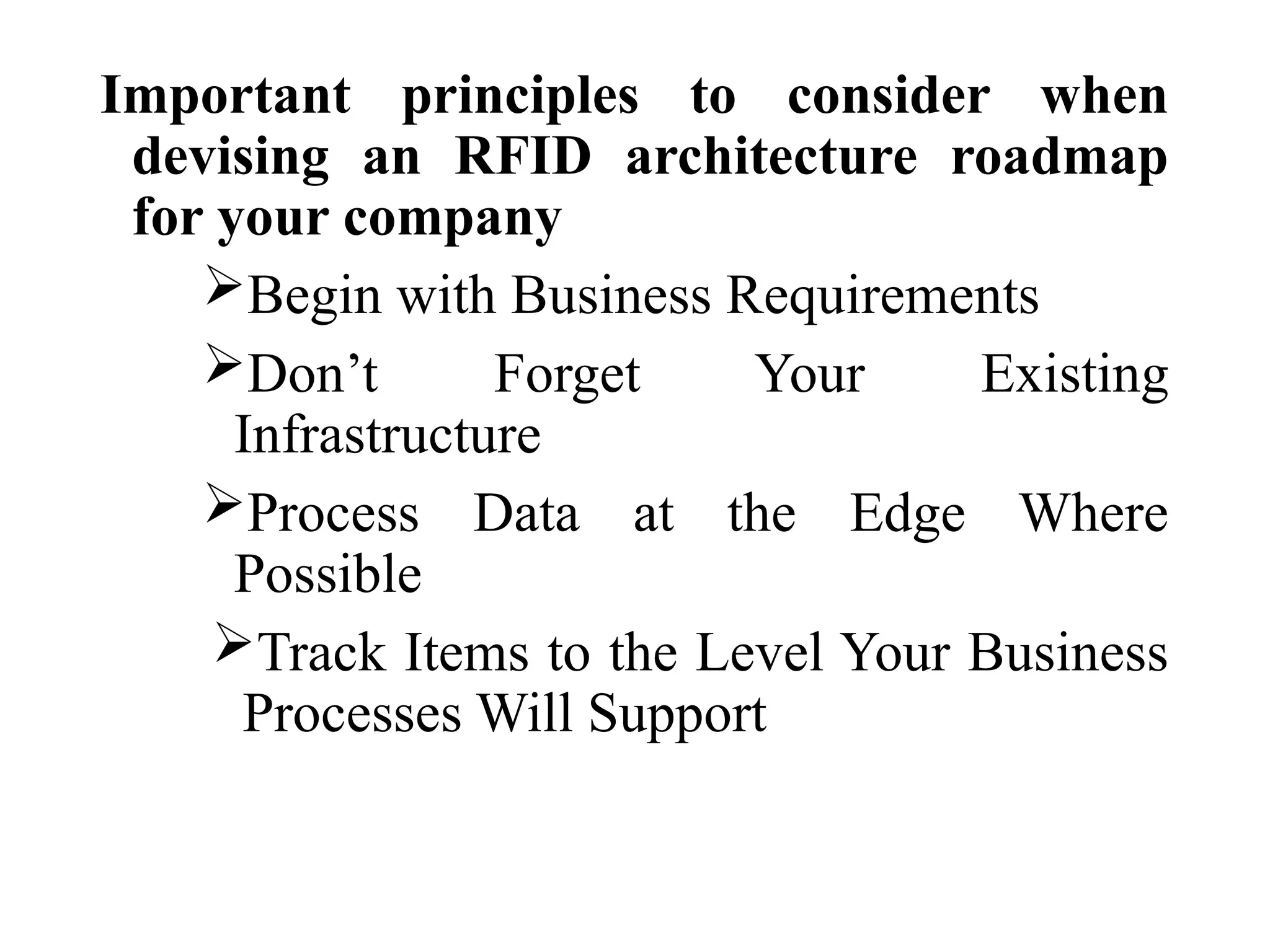 Important principles to consider when
devising an RFID architecture roadmap
for your company
Begin with Business Requirements
Don’t Forget Your Existing
Infrastructure
Process Data at the Edge Where
Possible
Track Items to the Level Your Business
Processes Will Support
 