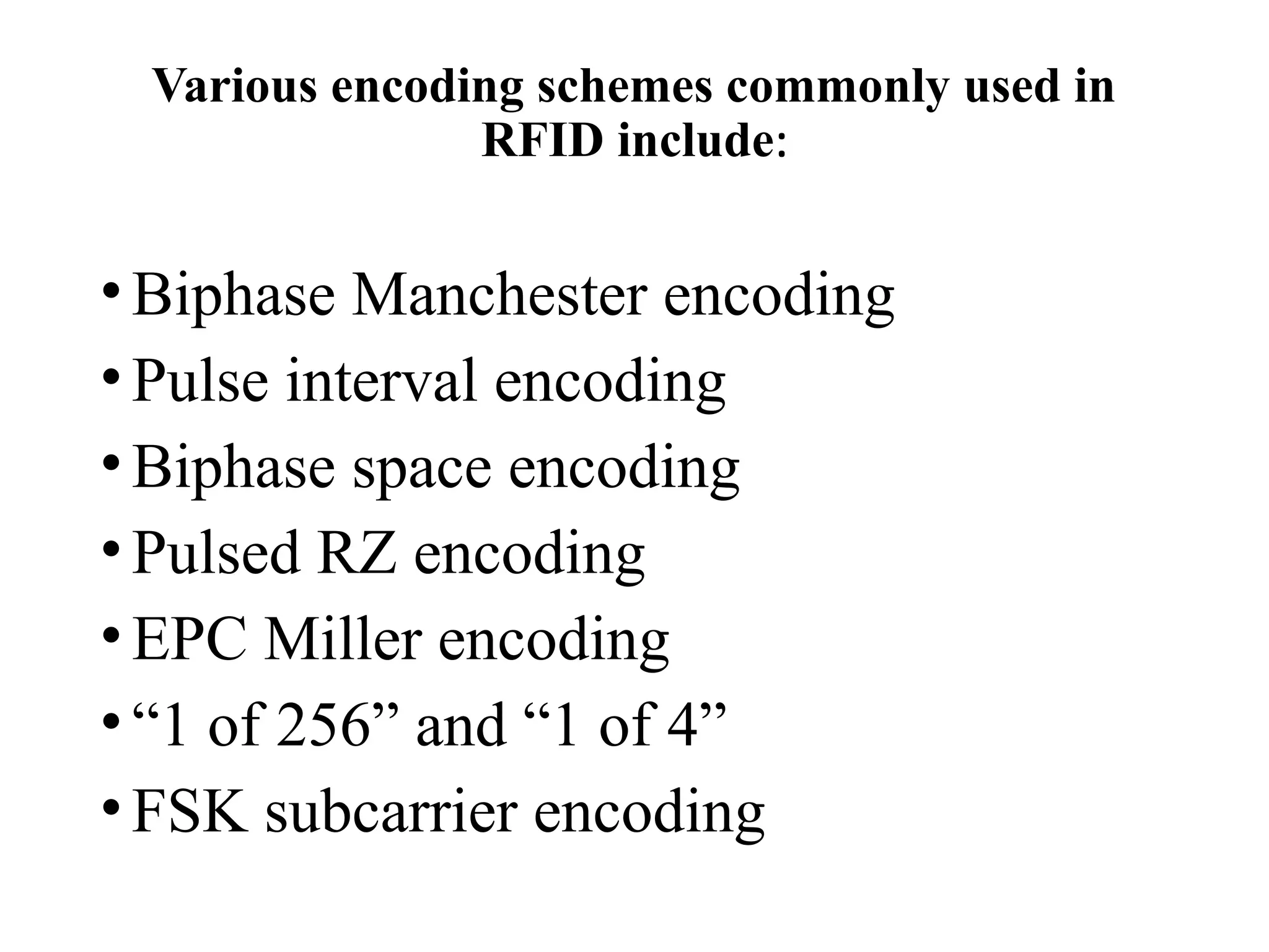 Various encoding schemes commonly used in
RFID include:
•Biphase Manchester encoding
•Pulse interval encoding
•Biphase space encoding
•Pulsed RZ encoding
•EPC Miller encoding
•“1 of 256” and “1 of 4”
•FSK subcarrier encoding
 