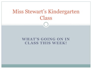 Miss Stewart’s Kindergarten
          Class


   WHAT’S GOING ON IN
    CLASS THIS WEEK!
 