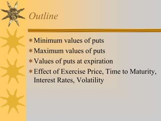 Outline
Minimum values of puts
Maximum values of puts
Values of puts at expiration
Effect of Exercise Price, Time to Maturity,
Interest Rates, Volatility
 