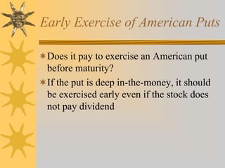 Early Exercise of American Puts
Does it pay to exercise an American put
before maturity?
If the put is deep in-the-money, it should
be exercised early even if the stock does
not pay dividend
 