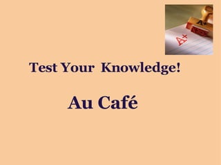 Test Your  Knowledge!   Au Café   