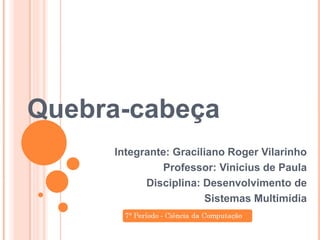 Quebra-cabeça
Integrante: Graciliano Roger Vilarinho
Professor: Vinicius de Paula
Disciplina: Desenvolvimento de
Sistemas Multimídia

 