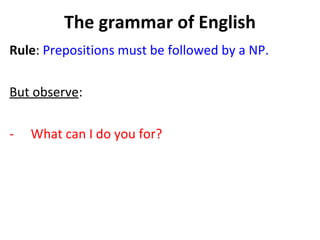 The grammar of English Rule :  Prepositions must be followed by a NP. But observe :  What can I do you for?   