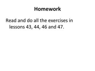 Homework Read and do all the exercises in lessons 43, 44, 46 and 47.  