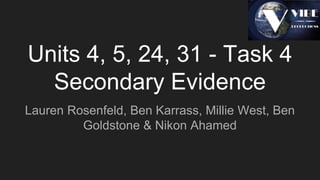 Units 4, 5, 24, 31 - Task 4
Secondary Evidence
Lauren Rosenfeld, Ben Karrass, Millie West, Ben
Goldstone & Nikon Ahamed
 