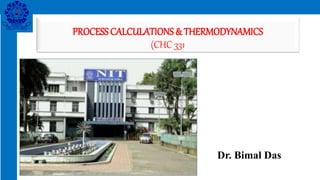 PROCESS CALCULATIONS & THERMODYNAMICS
(CHC 331
Dr. Bimal Das
 