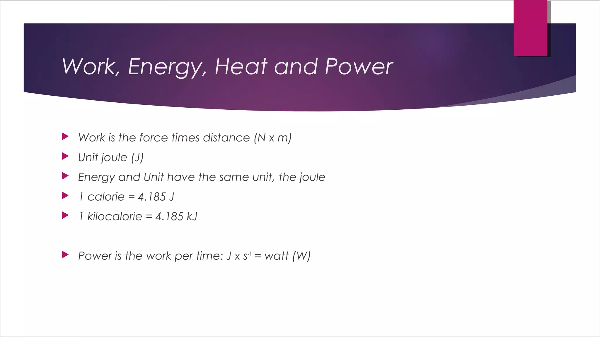 Work, Energy, Heat and Power
 Work is the force times distance (N x m)
 Unit joule (J)
 Energy and Unit have the same unit, the joule
 1 calorie = 4.185 J
 1 kilocalorie = 4.185 kJ
 Power is the work per time: J x s-1
= watt (W)
 