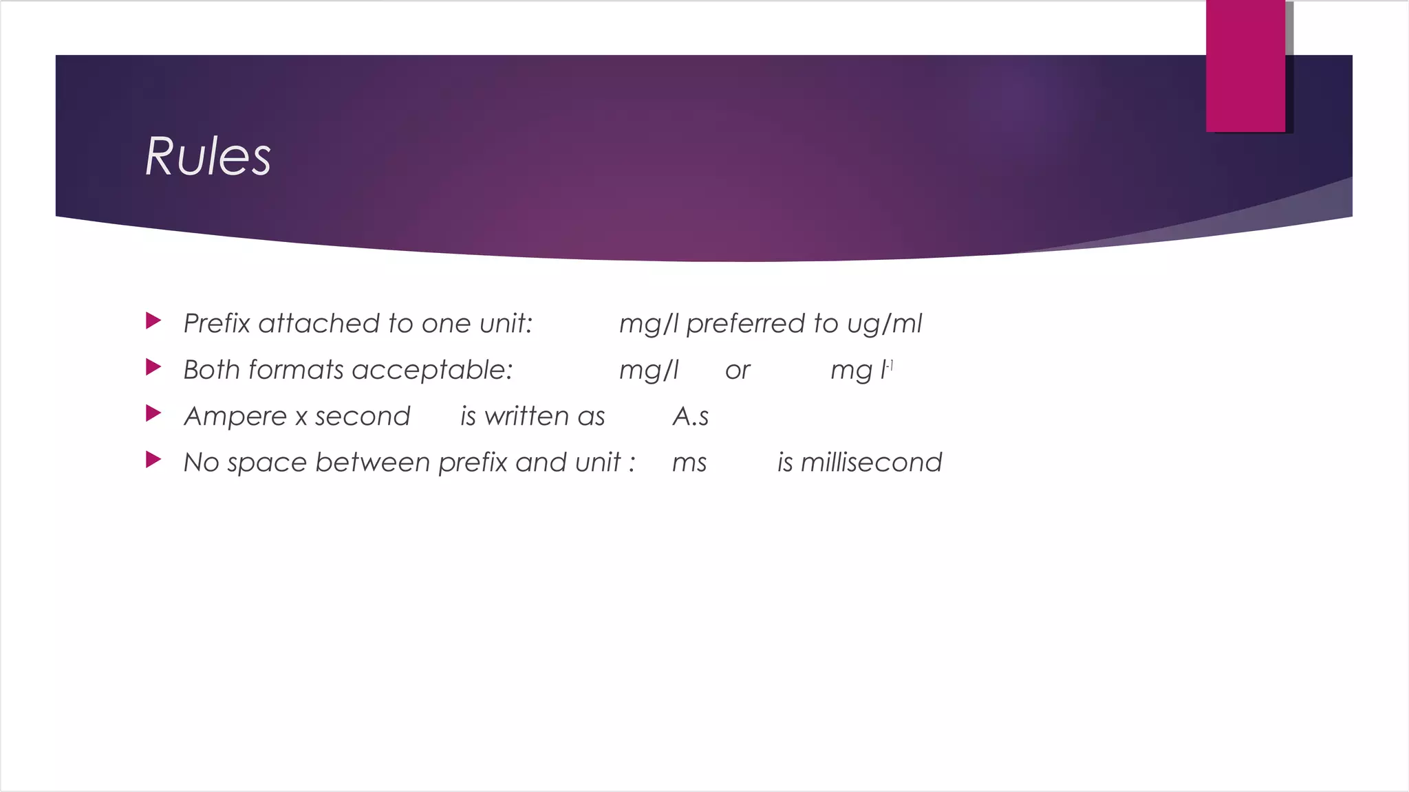 Rules
 Prefix attached to one unit: mg/l preferred to ug/ml
 Both formats acceptable: mg/l or mg l-1
 Ampere x second is written as A.s
 No space between prefix and unit : ms is millisecond
 