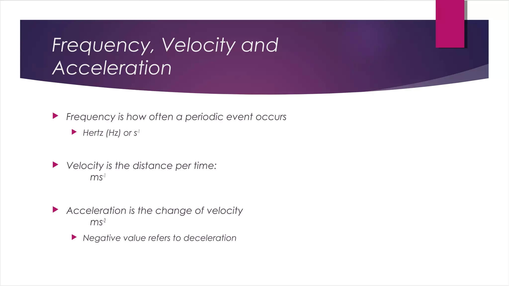 Frequency, Velocity and
Acceleration
 Frequency is how often a periodic event occurs
 Hertz (Hz) or s-1
 Velocity is the distance per time:
ms-1
 Acceleration is the change of velocity
ms-2
 Negative value refers to deceleration
 