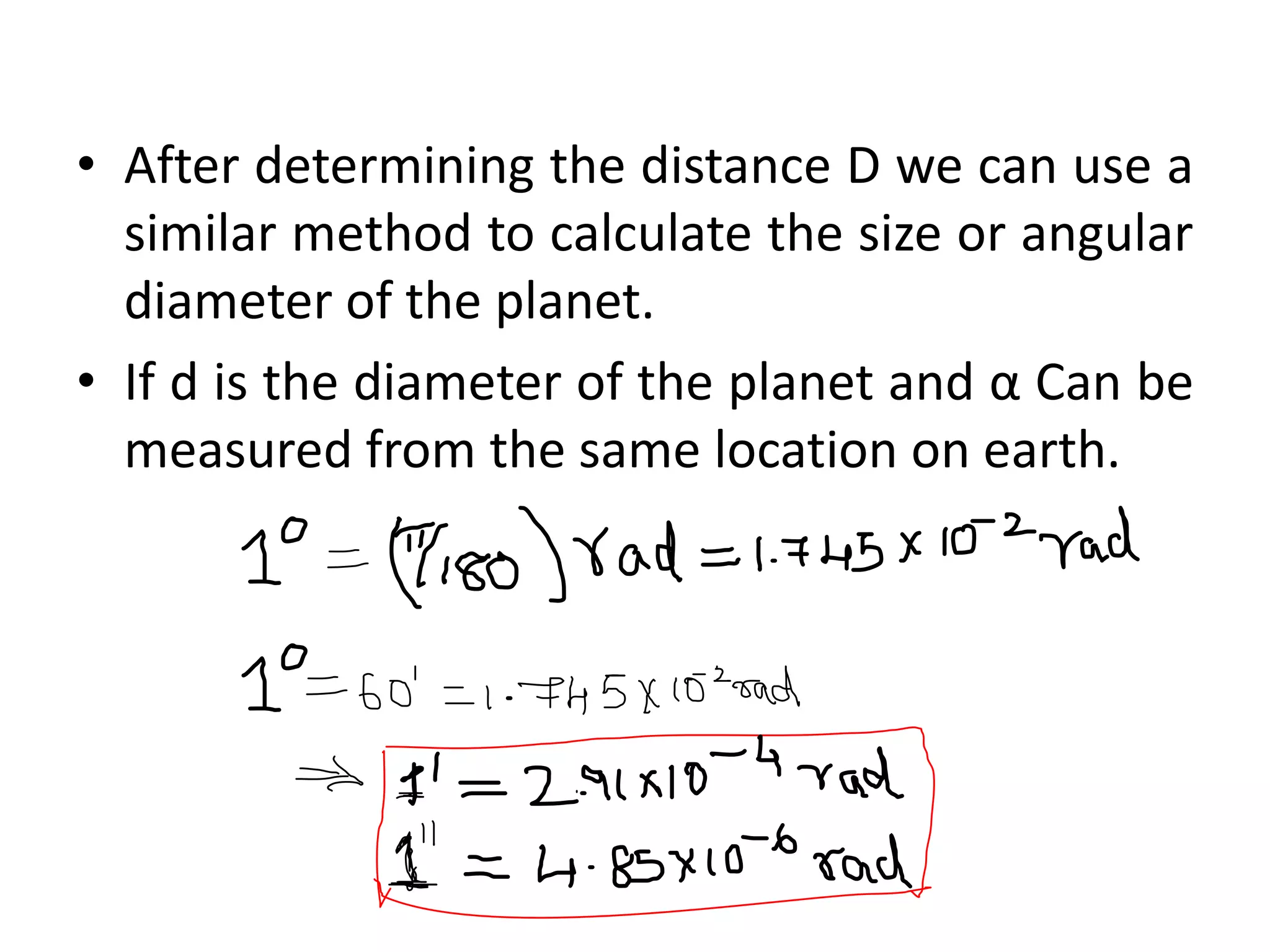 • After determining the distance D we can use a
similar method to calculate the size or angular
diameter of the planet.
• If d is the diameter of the planet and α Can be
measured from the same location on earth.
 