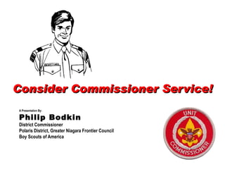 Consider Commissioner Service! A Presentation By: Philip Bodkin District Commissioner Polaris District, Greater Niagara Frontier Council Boy Scouts of America 