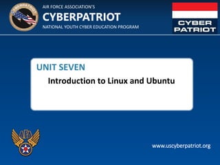 AIR FORCE ASSOCIATION’S
NATIONAL YOUTH CYBER EDUCATION PROGRAM
CYBERPATRIOT
www.uscyberpatriot.org
UNIT SEVEN
Introduction to Linux and Ubuntu
 