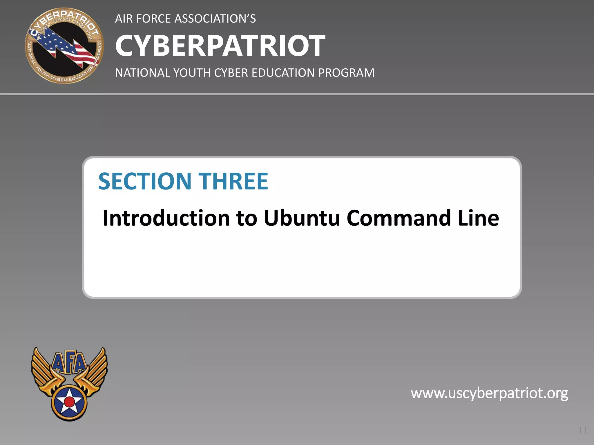AIR FORCE ASSOCIATION’S
NATIONAL YOUTH CYBER EDUCATION PROGRAM
CYBERPATRIOT
www.uscyberpatriot.org
SECTION THREE
Introduction to Ubuntu Command Line
11
 
