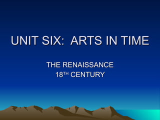 UNIT SIX:  ARTS IN TIME THE RENAISSANCE 18 TH  CENTURY 