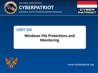 AIR FORCE ASSOCIATION’S
NATIONAL YOUTH CYBER EDUCATION PROGRAM
CYBERPATRIOT
www.uscyberpatriot.org
UNIT SIX
Windows File Protections and
Monitoring
 