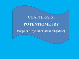 1
CHAPTER-SIX
POTENTIOMETRY
Prepared by: MeLaKu M.(MSc)
 